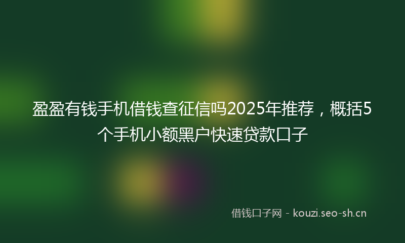 盈盈有钱手机借钱查征信吗2025年推荐，概括5个手机小额黑户快速贷款口子