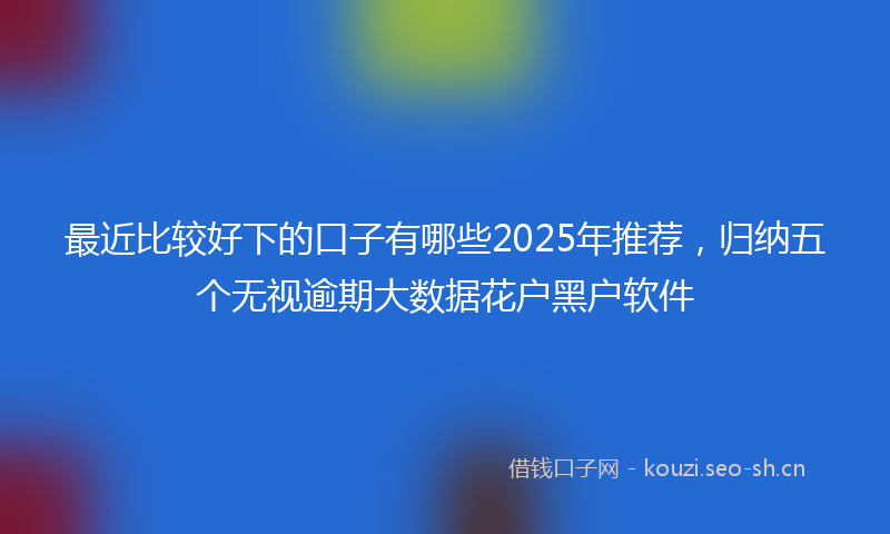 最近比较好下的口子有哪些2025年推荐，归纳五个无视逾期大数据花户黑户软件