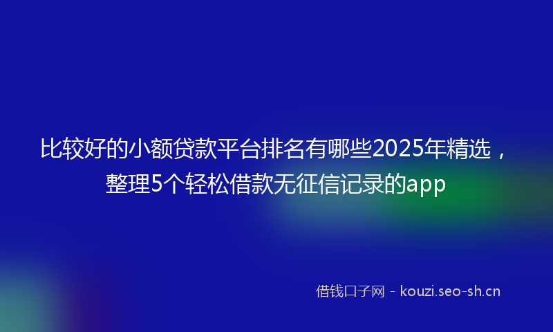 比较好的小额贷款平台排名有哪些2025年精选，整理5个轻松借款无征信记录的app