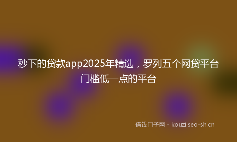 秒下的贷款app2025年精选，罗列五个网贷平台门槛低一点的平台