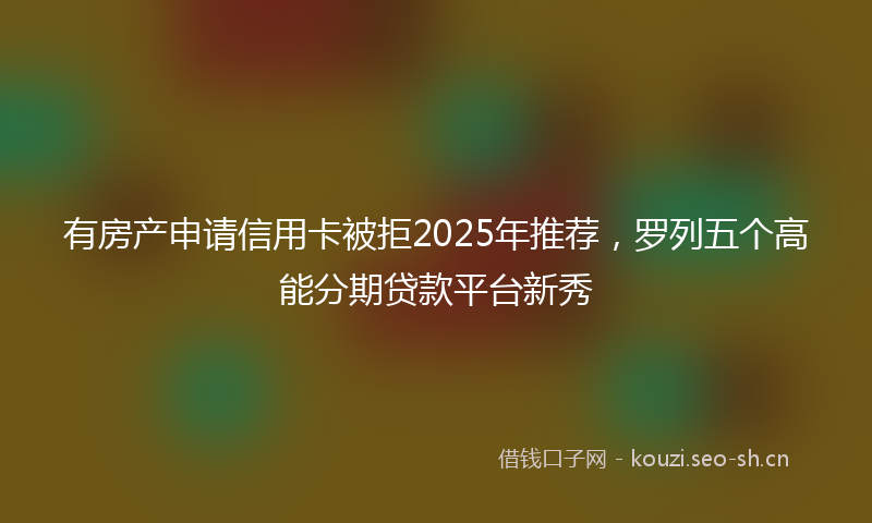 有房产申请信用卡被拒2025年推荐，罗列五个高能分期贷款平台新秀