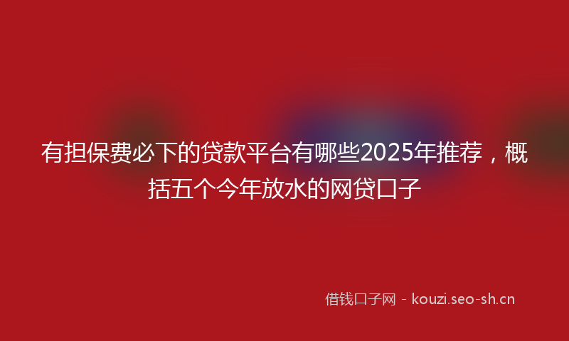 有担保费必下的贷款平台有哪些2025年推荐，概括五个今年放水的网贷口子