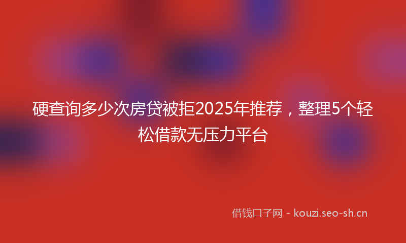 硬查询多少次房贷被拒2025年推荐，整理5个轻松借款无压力平台