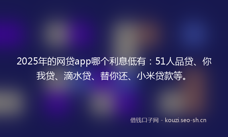 2025年的网贷app哪个利息低有：51人品贷、你我贷、滴水贷、替你还、小米贷款等。