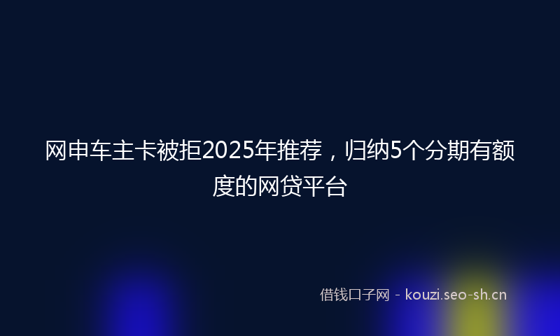 网申车主卡被拒2025年推荐，归纳5个分期有额度的网贷平台