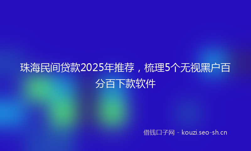 珠海民间贷款2025年推荐，梳理5个无视黑户百分百下款软件
