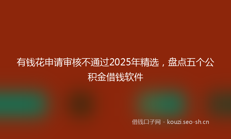 有钱花申请审核不通过2025年精选，盘点五个公积金借钱软件