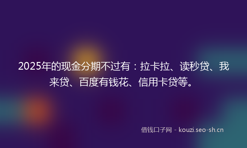 2025年的现金分期不过有：拉卡拉、读秒贷、我来贷、百度有钱花、信用卡贷等。
