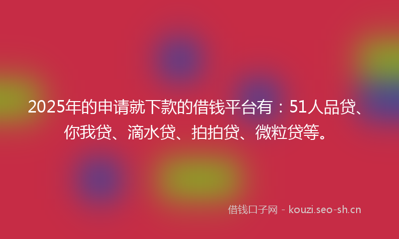 2025年的申请就下款的借钱平台有：51人品贷、你我贷、滴水贷、拍拍贷、微粒贷等。