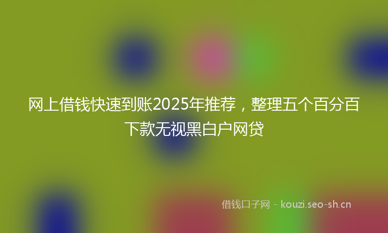 网上借钱快速到账2025年推荐，整理五个百分百下款无视黑白户网贷