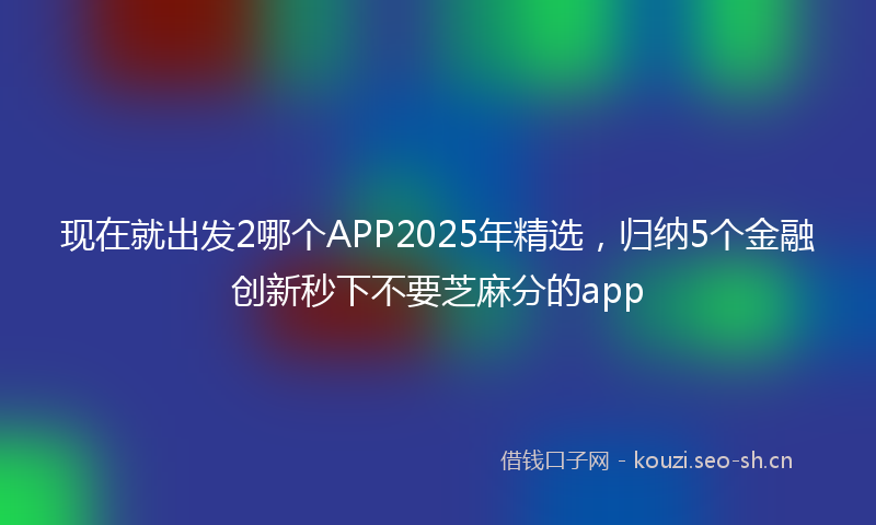 现在就出发2哪个APP2025年精选，归纳5个金融创新秒下不要芝麻分的app