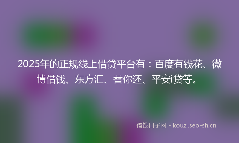 2025年的正规线上借贷平台有：百度有钱花、微博借钱、东方汇、替你还、平安i贷等。