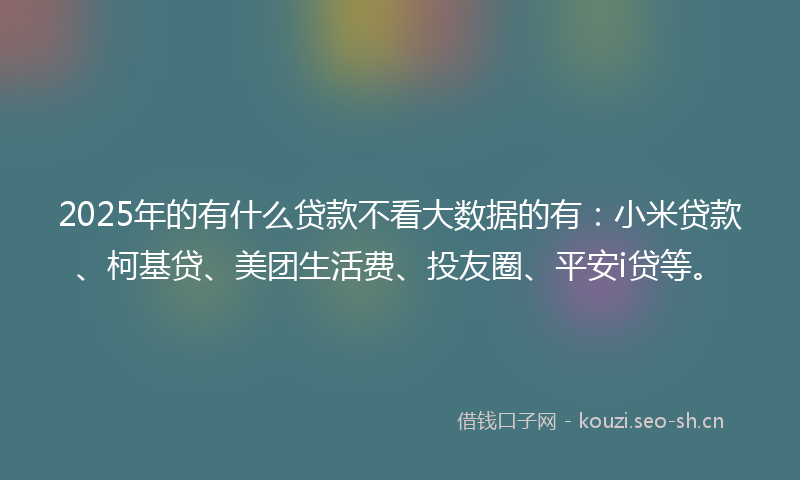 2025年的有什么贷款不看大数据的有：小米贷款、柯基贷、美团生活费、投友圈、平安i贷等。