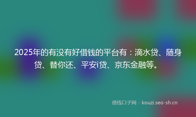 2025年的有没有好借钱的平台有:滴水贷、随身贷、替你还、平安i贷、京东金融等。