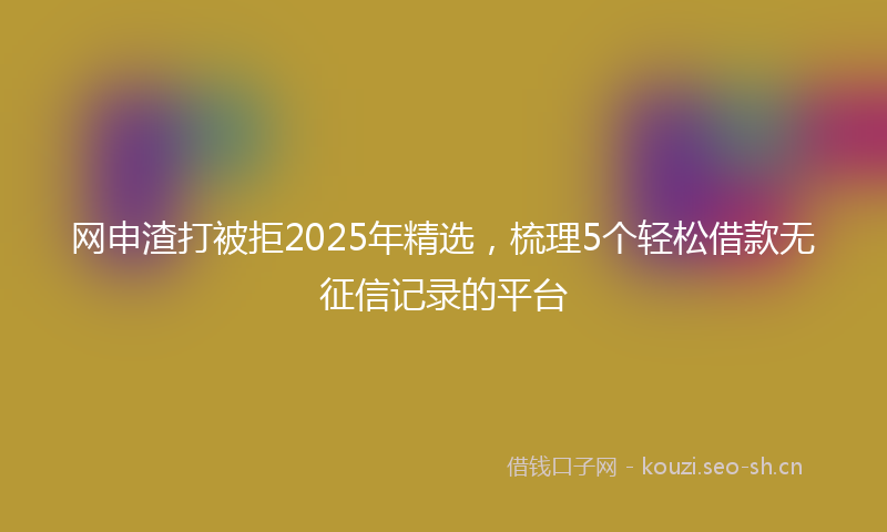 网申渣打被拒2025年精选，梳理5个轻松借款无征信记录的平台