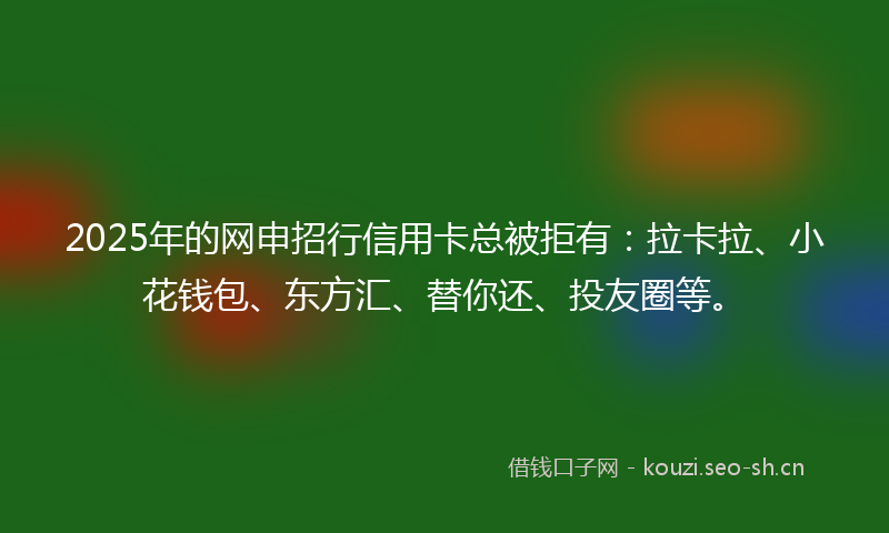 2025年的网申招行信用卡总被拒有：拉卡拉、小花钱包、东方汇、替你还、投友圈等。