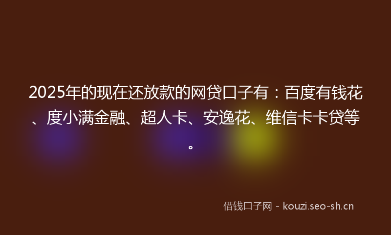 2025年的现在还放款的网贷口子有：百度有钱花、度小满金融、超人卡、安逸花、维信卡卡贷等。