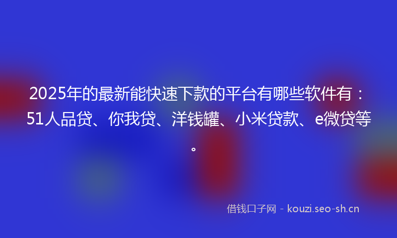 2025年的最新能快速下款的平台有哪些软件有:51人品贷、你我贷、洋钱罐、小米贷款、e微贷等。