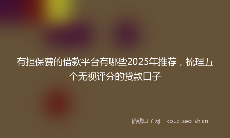 有担保费的借款平台有哪些2025年推荐，梳理五个无视评分的贷款口子