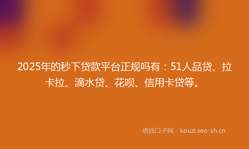 2025年的秒下贷款平台正规吗有：51人品贷、拉卡拉、滴水贷、花呗、信用卡贷等。