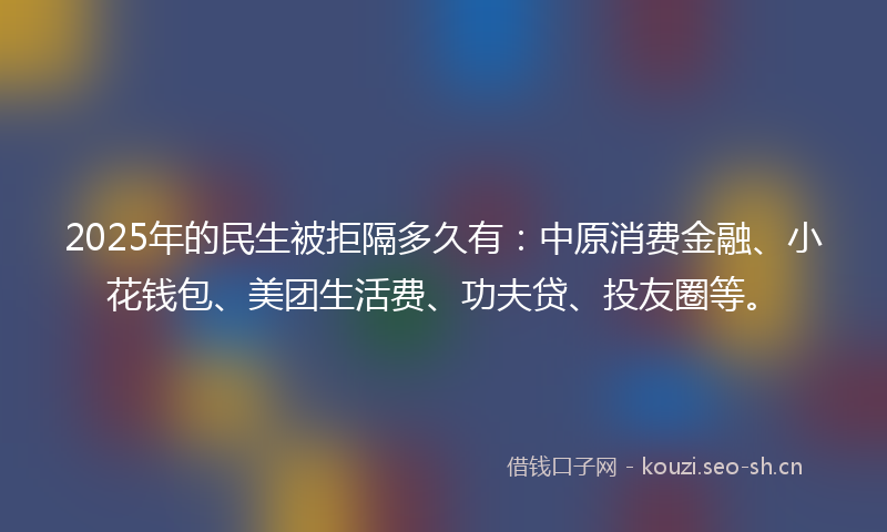 2025年的民生被拒隔多久有：中原消费金融、小花钱包、美团生活费、功夫贷、投友圈等。