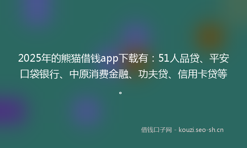 2025年的熊猫借钱app下载有：51人品贷、平安口袋银行、中原消费金融、功夫贷、信用卡贷等。