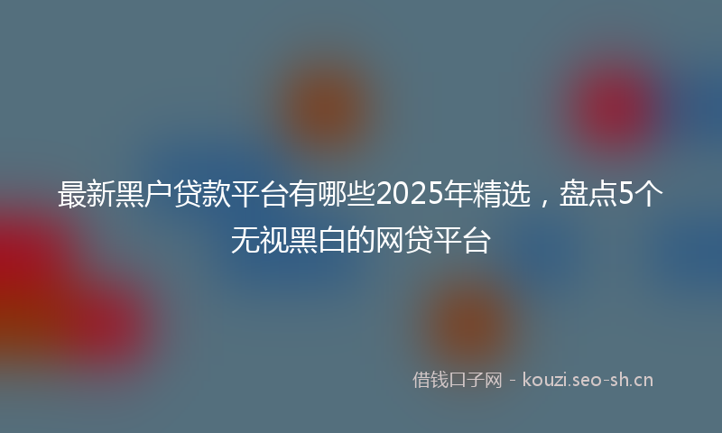 最新黑户贷款平台有哪些2025年精选，盘点5个无视黑白的网贷平台