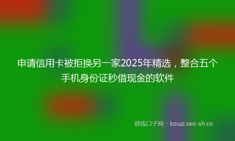 申请信用卡被拒换另一家2025年精选，整合五个手机身份证秒借现金的软件