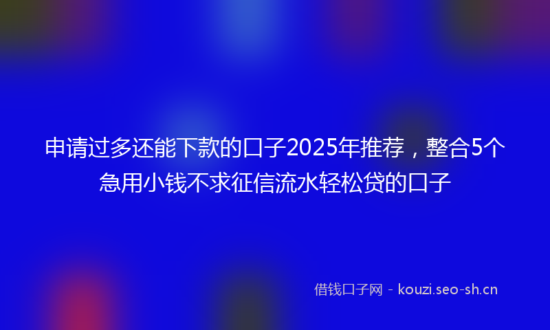 申请过多还能下款的口子2025年推荐，整合5个急用小钱不求征信流水轻松贷的口子