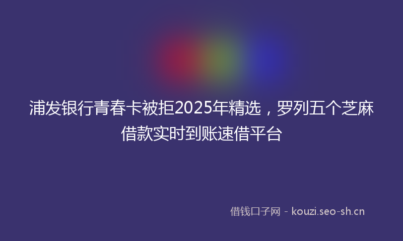 浦发银行青春卡被拒2025年精选，罗列五个芝麻借款实时到账速借平台