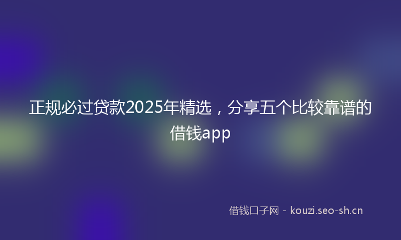 正规必过贷款2025年精选，分享五个比较靠谱的借钱app