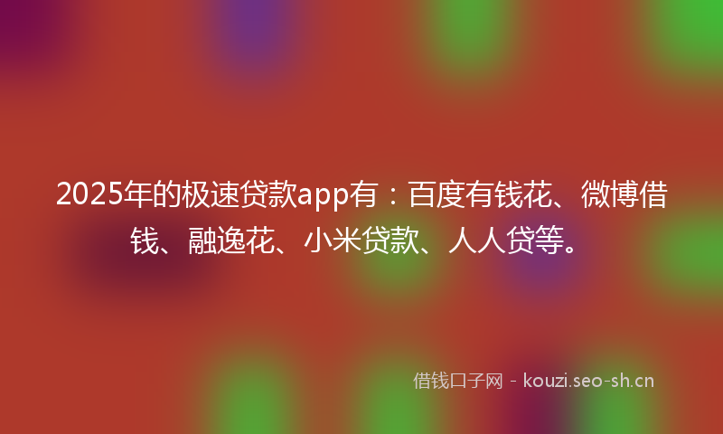 2025年的极速贷款app有：百度有钱花、微博借钱、融逸花、小米贷款、人人贷等。