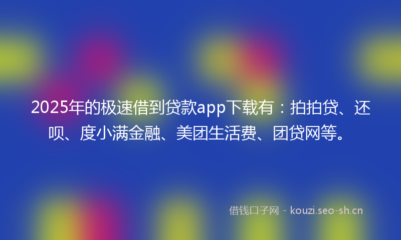 2025年的极速借到贷款app下载有：拍拍贷、还呗、度小满金融、美团生活费、团贷网等。