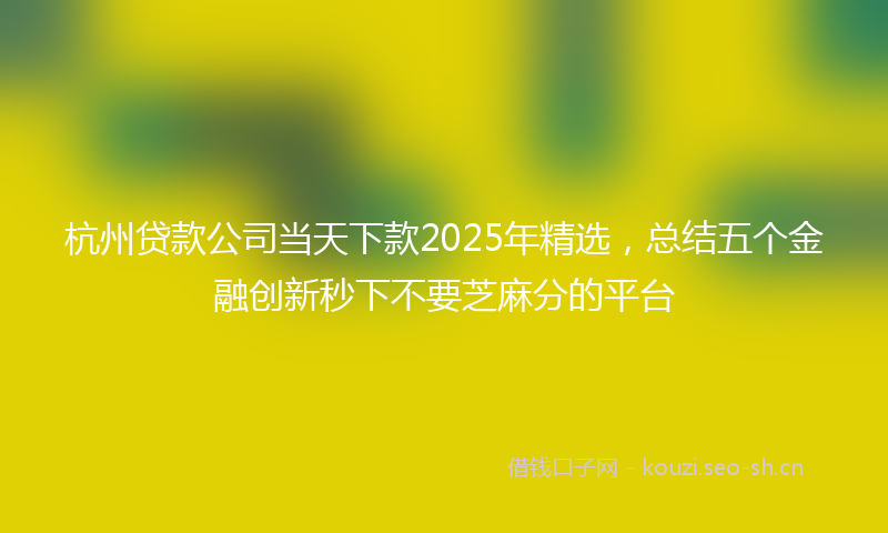 杭州贷款公司当天下款2025年精选，总结五个金融创新秒下不要芝麻分的平台