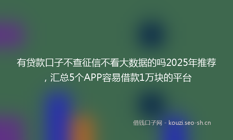 有贷款口子不查征信不看大数据的吗2025年推荐，汇总5个APP容易借款1万块的平台