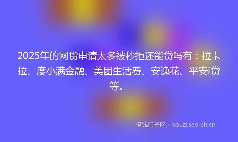 2025年的网货申请太多被秒拒还能贷吗有：拉卡拉、度小满金融、美团生活费、安逸花、平安i贷等。
