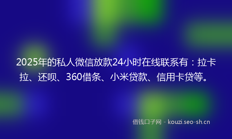 2025年的私人微信放款24小时在线联系有：拉卡拉、还呗、360借条、小米贷款、信用卡贷等。
