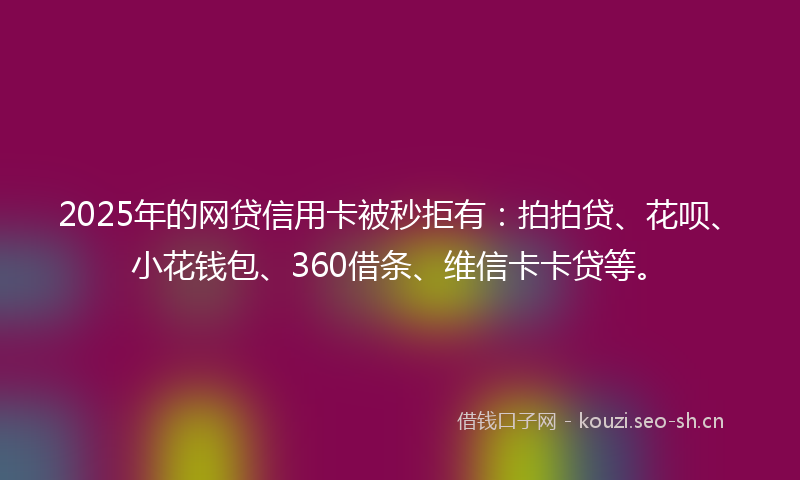 2025年的网贷信用卡被秒拒有：拍拍贷、花呗、小花钱包、360借条、维信卡卡贷等。