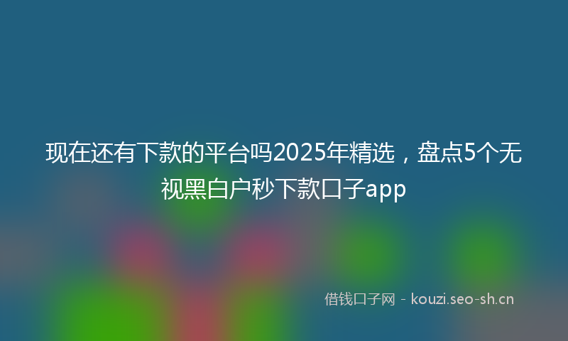 现在还有下款的平台吗2025年精选，盘点5个无视黑白户秒下款口子app