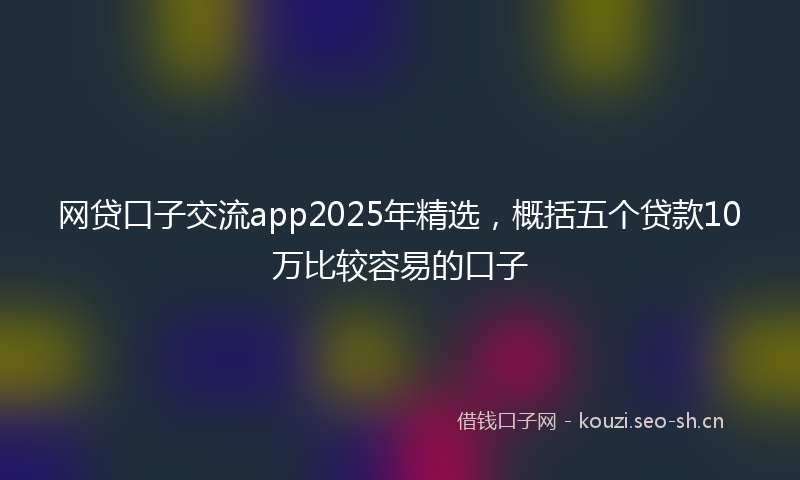 网贷口子交流app2025年精选，概括五个贷款10万比较容易的口子