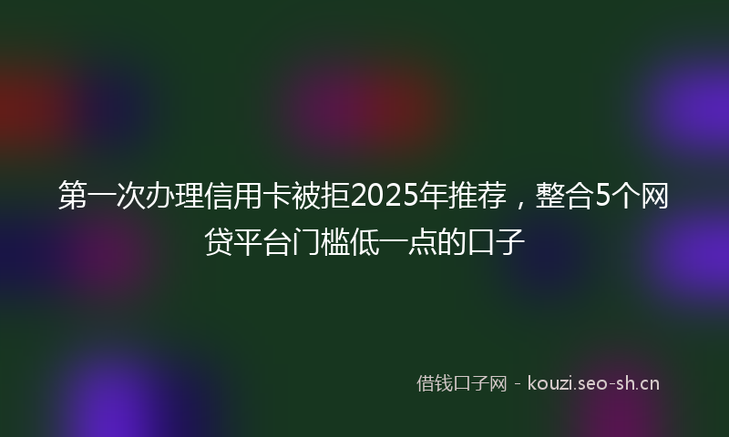 第一次办理信用卡被拒2025年推荐，整合5个网贷平台门槛低一点的口子