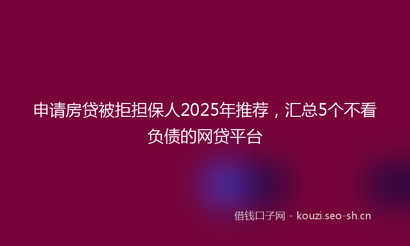 申请房贷被拒担保人2025年推荐，汇总5个不看负债的网贷平台