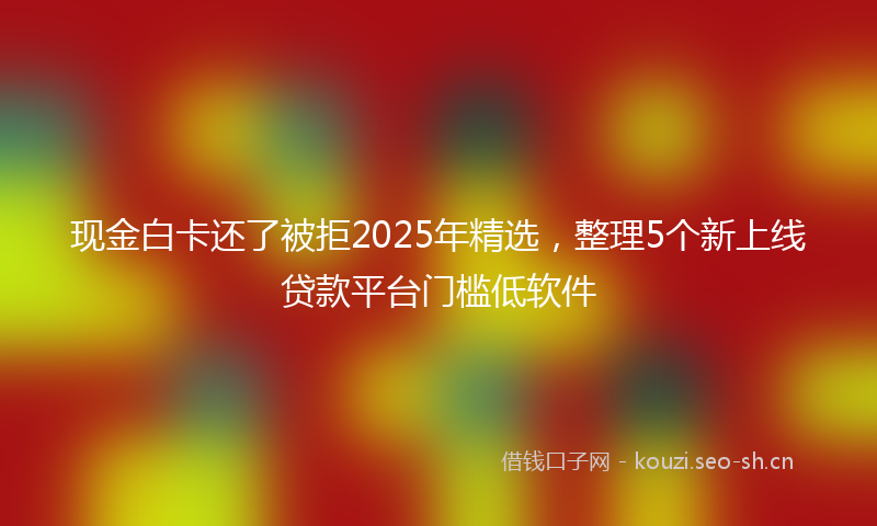 现金白卡还了被拒2025年精选，整理5个新上线贷款平台门槛低软件