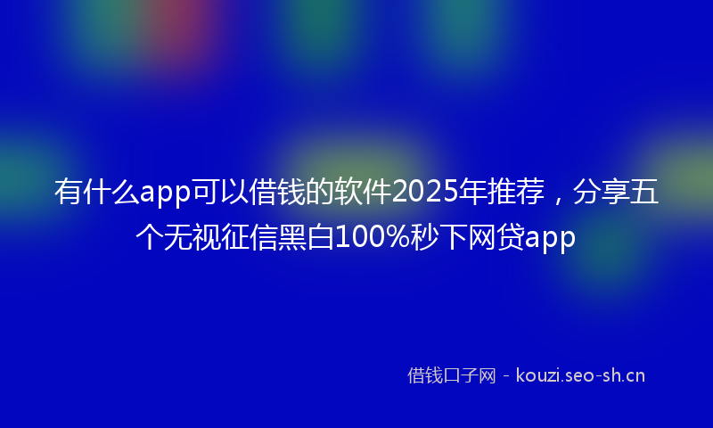 有什么app可以借钱的软件2025年推荐，分享五个无视征信黑白100%秒下网贷app