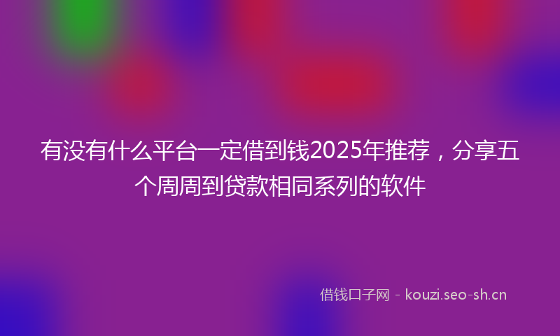有没有什么平台一定借到钱2025年推荐，分享五个周周到贷款相同系列的软件
