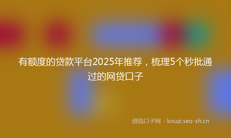 有额度的贷款平台2025年推荐，梳理5个秒批通过的网贷口子