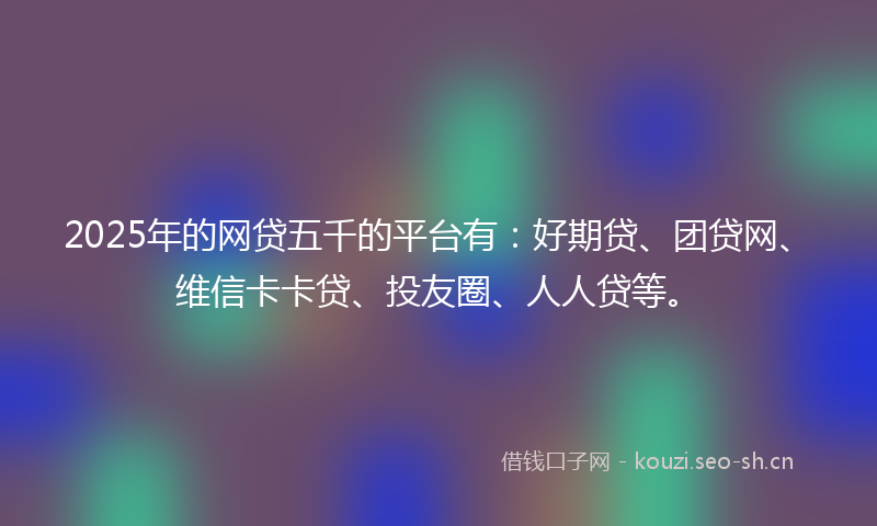 2025年的网贷五千的平台有：好期贷、团贷网、维信卡卡贷、投友圈、人人贷等。