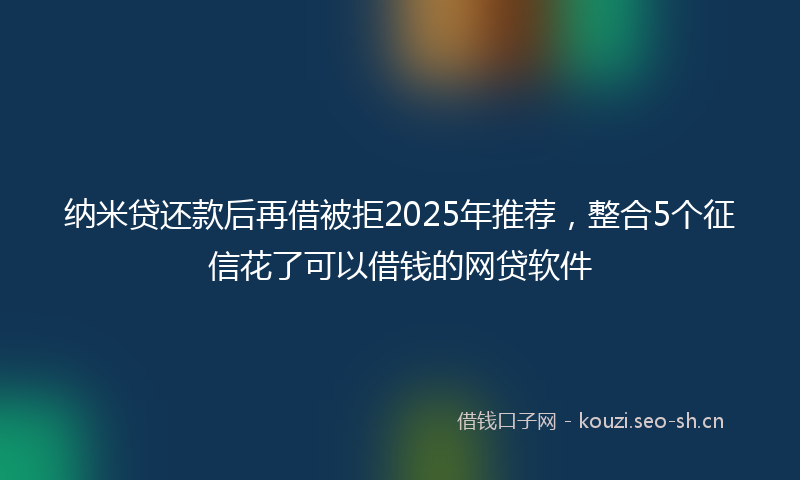 纳米贷还款后再借被拒2025年推荐，整合5个征信花了可以借钱的网贷软件