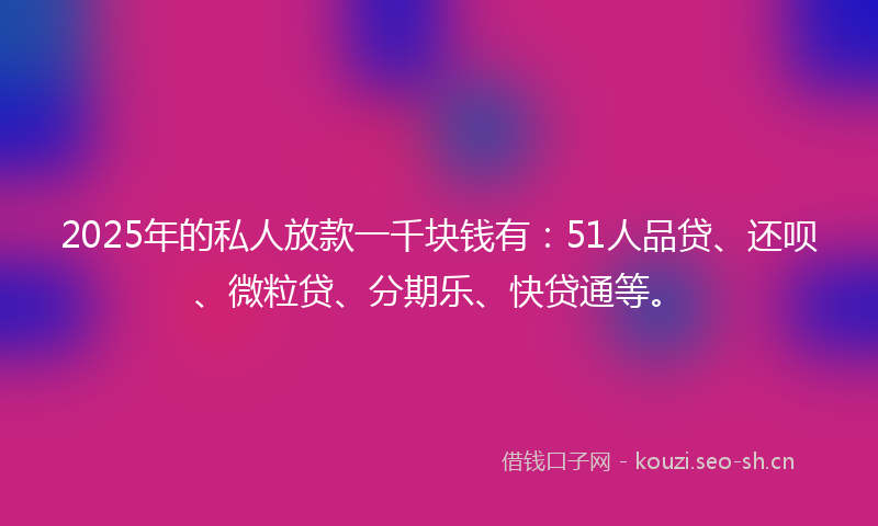 2025年的私人放款一千块钱有：51人品贷、还呗、微粒贷、分期乐、快贷通等。