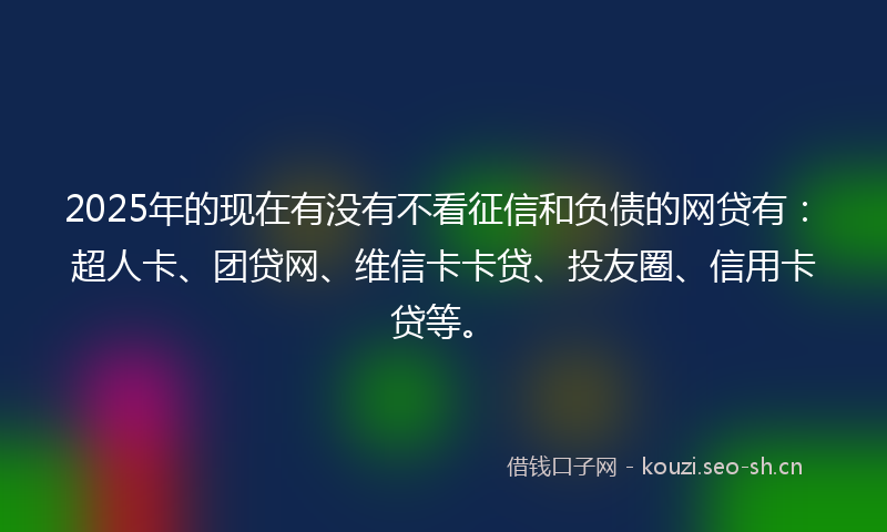 2025年的现在有没有不看征信和负债的网贷有：超人卡、团贷网、维信卡卡贷、投友圈、信用卡贷等。